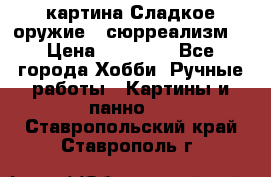 картина Сладкое оружие...сюрреализм. › Цена ­ 25 000 - Все города Хобби. Ручные работы » Картины и панно   . Ставропольский край,Ставрополь г.